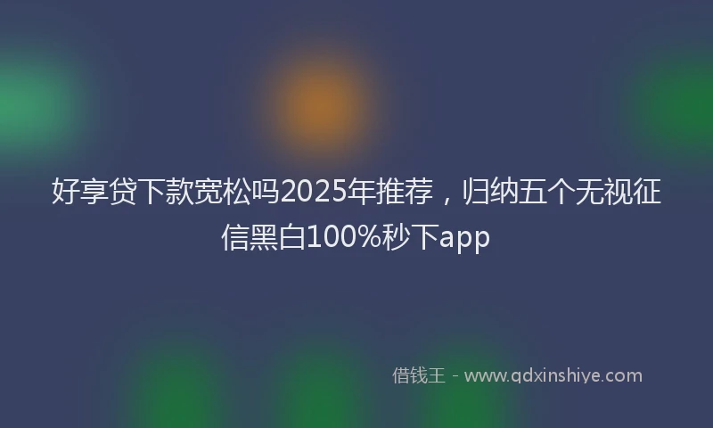 好享贷下款宽松吗2025年推荐，归纳五个无视征信黑白100%秒下app