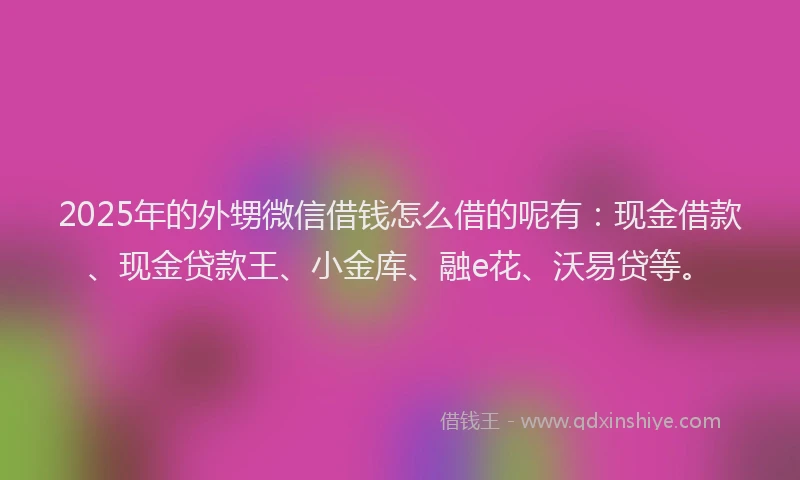 2025年的外甥微信借钱怎么借的呢有：现金借款、现金贷款王、小金库、融e花、沃易贷等。