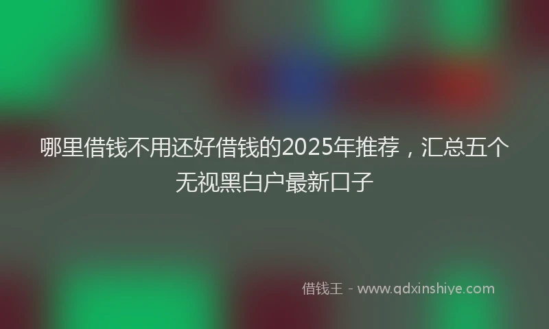 哪里借钱不用还好借钱的2025年推荐，汇总五个无视黑白户最新口子
