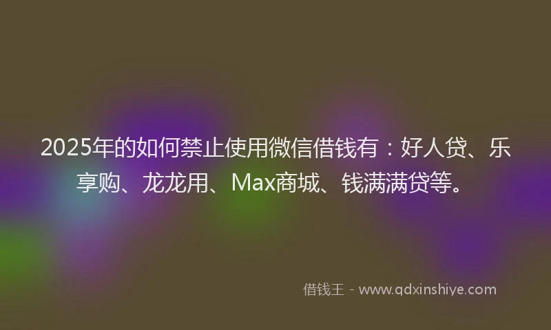 2025年的如何禁止使用微信借钱有：好人贷、乐享购、龙龙用、Max商城、钱满满贷等。