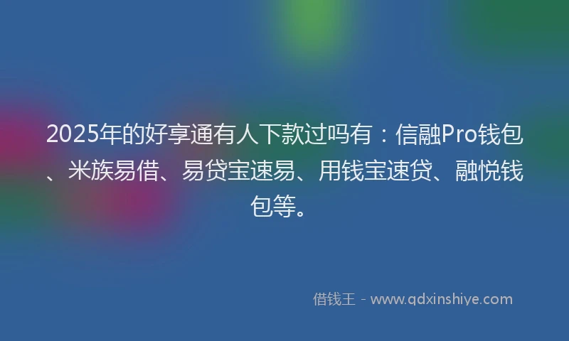 2025年的好享通有人下款过吗有：信融Pro钱包、米族易借、易贷宝速易、用钱宝速贷、融悦钱包等。