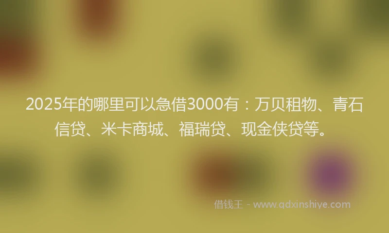 2025年的哪里可以急借3000有：万贝租物、青石信贷、米卡商城、福瑞贷、现金侠贷等。