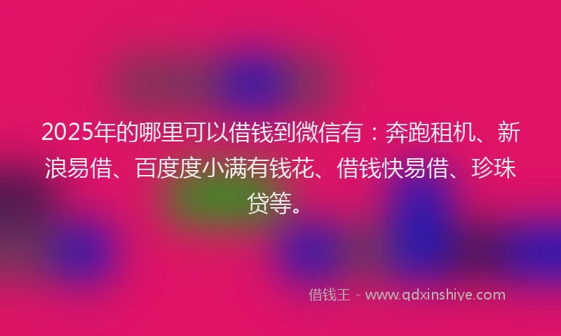 2025年的哪里可以借钱到微信有：奔跑租机、新浪易借、百度度小满有钱花、借钱快易借、珍珠贷等。
