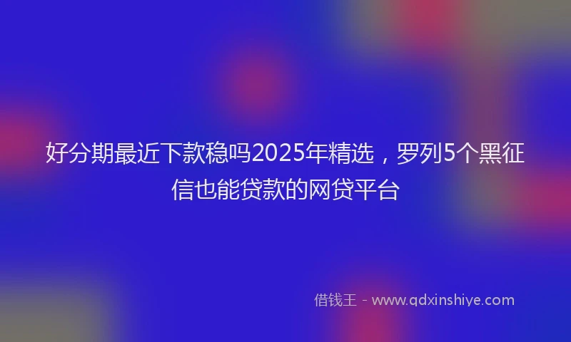好分期最近下款稳吗2025年精选，罗列5个黑征信也能贷款的网贷平台