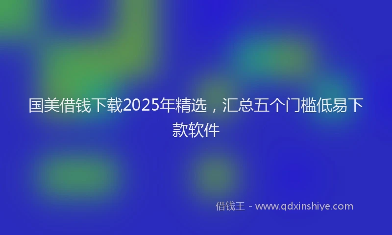 国美借钱下载2025年精选，汇总五个门槛低易下款软件