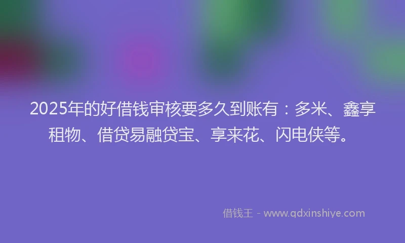 2025年的好借钱审核要多久到账有：多米、鑫享租物、借贷易融贷宝、享来花、闪电侠等。