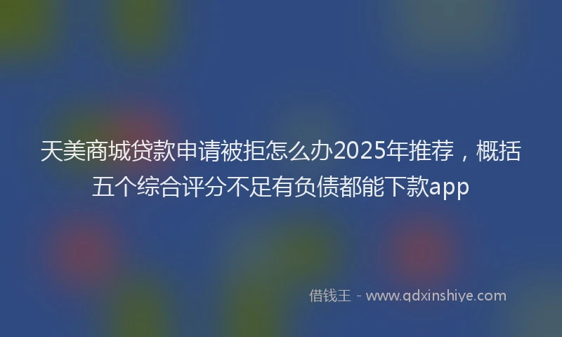 天美商城贷款申请被拒怎么办2025年推荐，概括五个综合评分不足有负债都能下款app