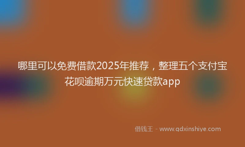 哪里可以免费借款2025年推荐，整理五个支付宝花呗逾期万元快速贷款app