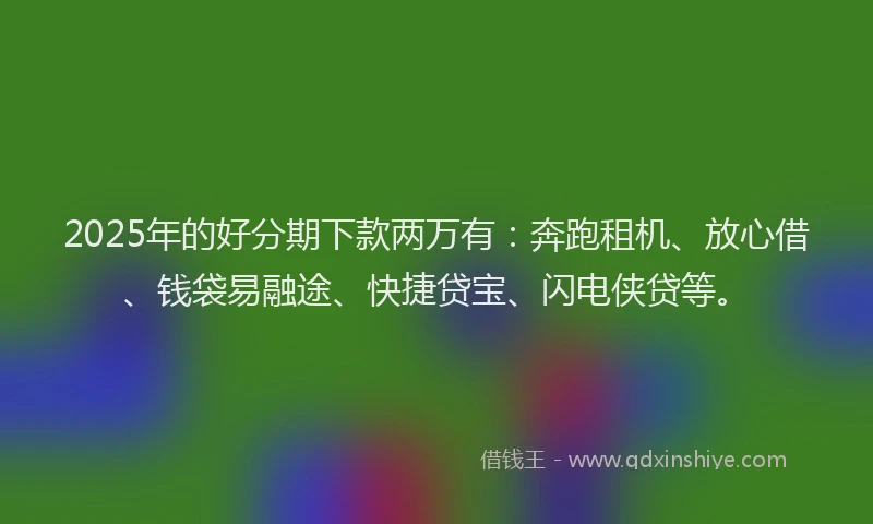 2025年的好分期下款两万有：奔跑租机、放心借、钱袋易融途、快捷贷宝、闪电侠贷等。