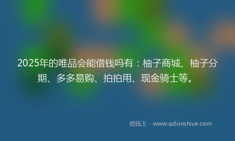 2025年的唯品会能借钱吗有：柚子商城、柚子分期、多多易购、拍拍用、现金骑士等。