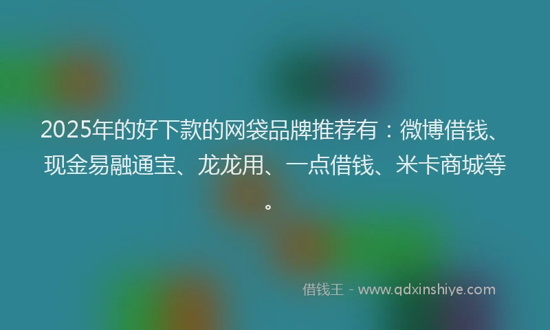 2025年的好下款的网袋品牌推荐有：微博借钱、现金易融通宝、龙龙用、一点借钱、米卡商城等。