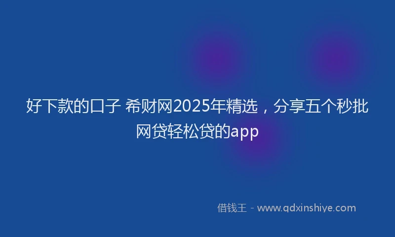 好下款的口子 希财网2025年精选，分享五个秒批网贷轻松贷的app