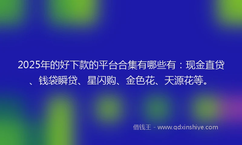 2025年的好下款的平台合集有哪些有：现金直贷、钱袋瞬贷、星闪购、金色花、天源花等。