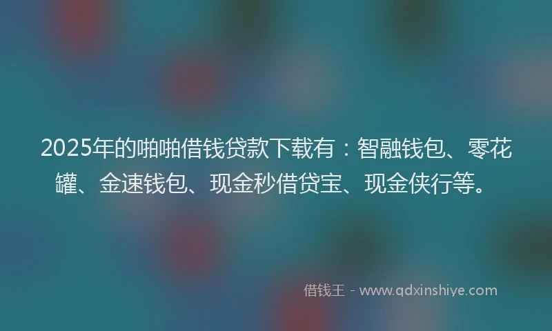 2025年的啪啪借钱贷款下载有：智融钱包、零花罐、金速钱包、现金秒借贷宝、现金侠行等。