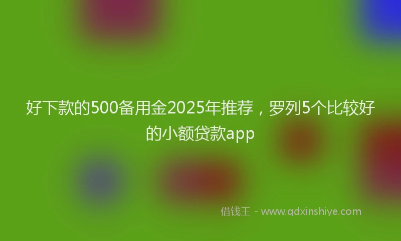 好下款的500备用金2025年推荐，罗列5个比较好的小额贷款app