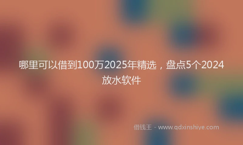 哪里可以借到100万2025年精选，盘点5个2024放水软件