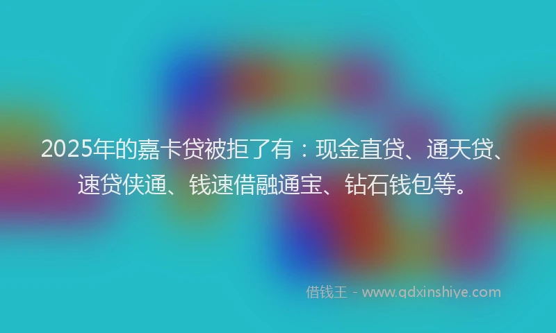 2025年的嘉卡贷被拒了有：现金直贷、通天贷、速贷侠通、钱速借融通宝、钻石钱包等。