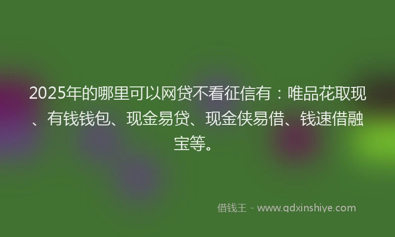 2025年的哪里可以网贷不看征信有：唯品花取现、有钱钱包、现金易贷、现金侠易借、钱速借融宝等。