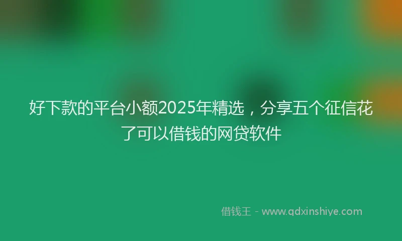 好下款的平台小额2025年精选，分享五个征信花了可以借钱的网贷软件
