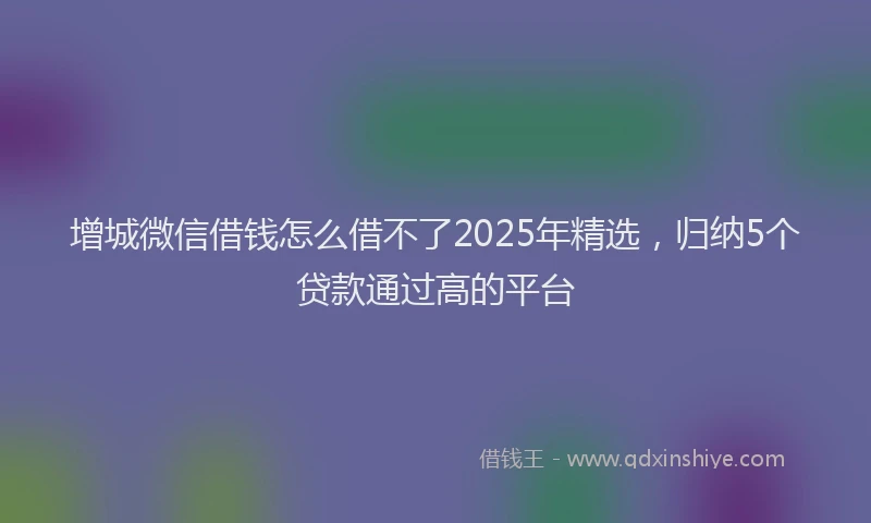 增城微信借钱怎么借不了2025年精选，归纳5个贷款通过高的平台