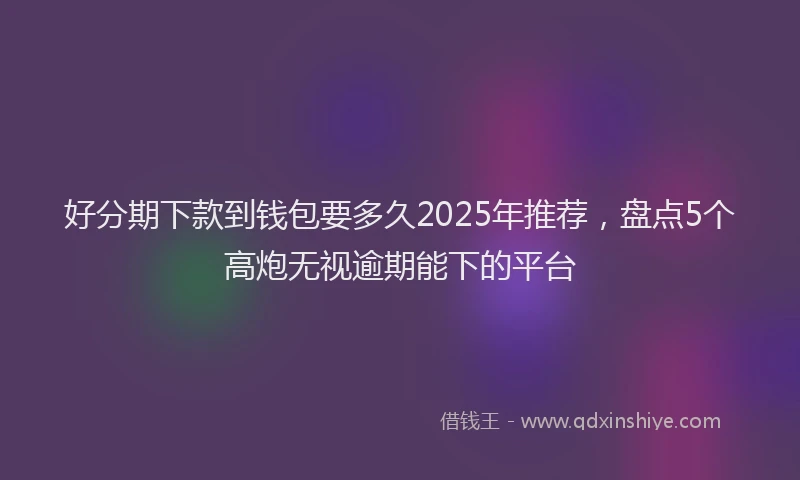 好分期下款到钱包要多久2025年推荐，盘点5个高炮无视逾期能下的平台