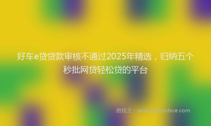 好车e贷贷款审核不通过2025年精选，归纳五个秒批网贷轻松贷的平台