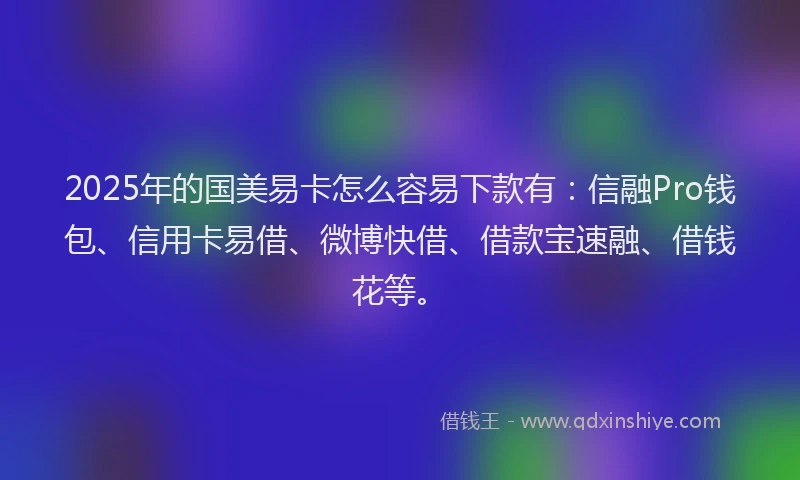 2025年的国美易卡怎么容易下款有：信融Pro钱包、信用卡易借、微博快借、借款宝速融、借钱花等。