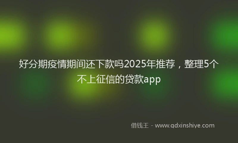 好分期疫情期间还下款吗2025年推荐，整理5个不上征信的贷款app