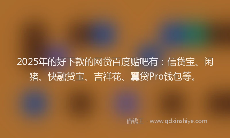 2025年的好下款的网贷百度贴吧有：信贷宝、闲猪、快融贷宝、吉祥花、翼贷Pro钱包等。