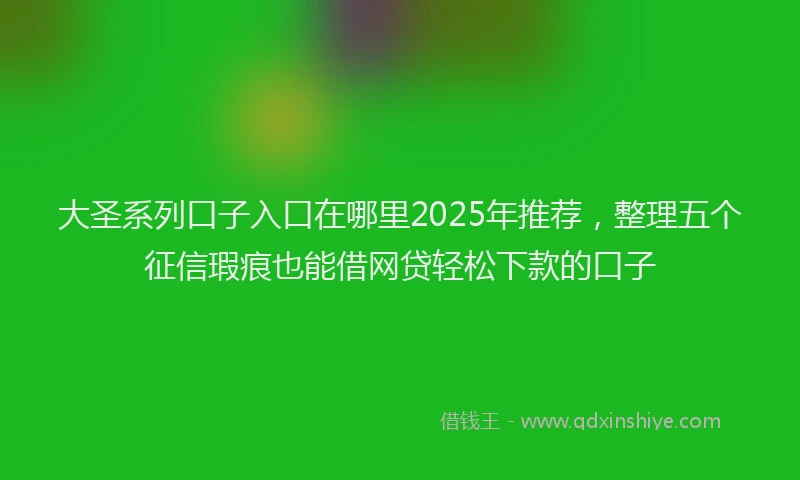 大圣系列口子入口在哪里2025年推荐，整理五个征信瑕疵也能借网贷轻松下款的口子