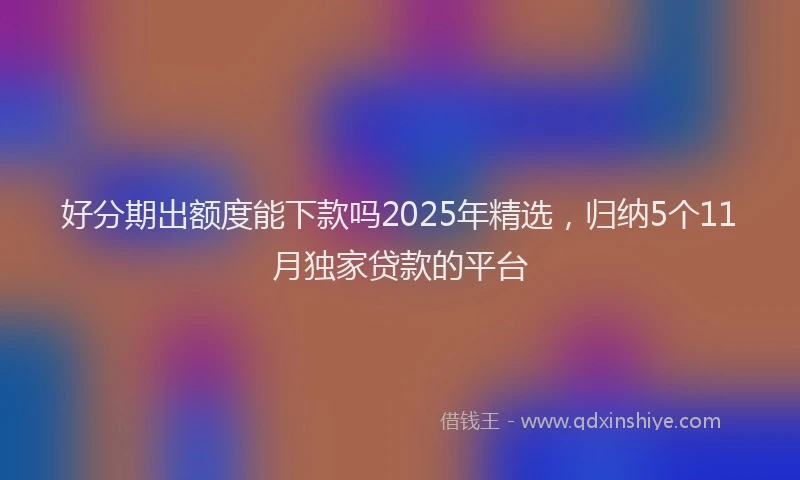 好分期出额度能下款吗2025年精选，归纳5个11月独家贷款的平台
