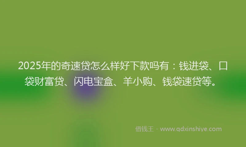 2025年的奇速贷怎么样好下款吗有：钱进袋、口袋财富贷、闪电宝盒、羊小购、钱袋速贷等。