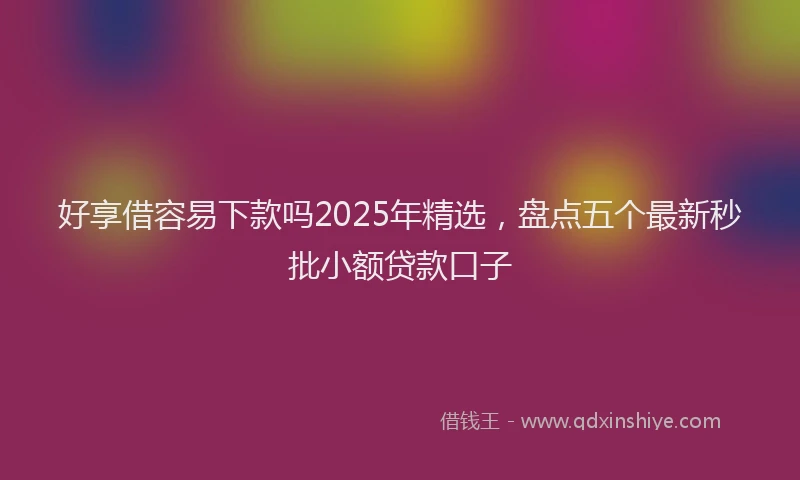 好享借容易下款吗2025年精选，盘点五个最新秒批小额贷款口子