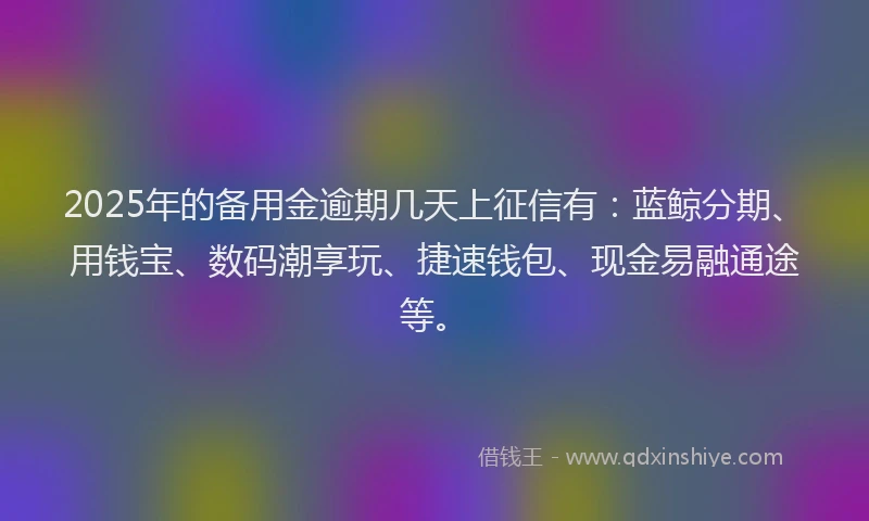 2025年的备用金逾期几天上征信有：蓝鲸分期、用钱宝、数码潮享玩、捷速钱包、现金易融通途等。