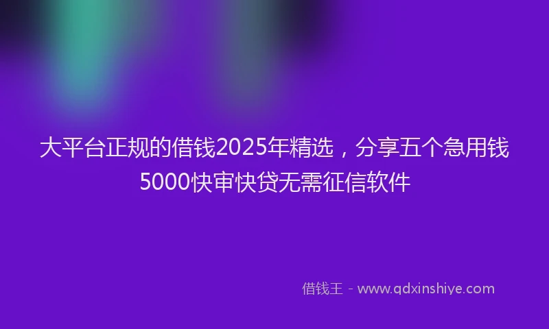 大平台正规的借钱2025年精选，分享五个急用钱5000快审快贷无需征信软件