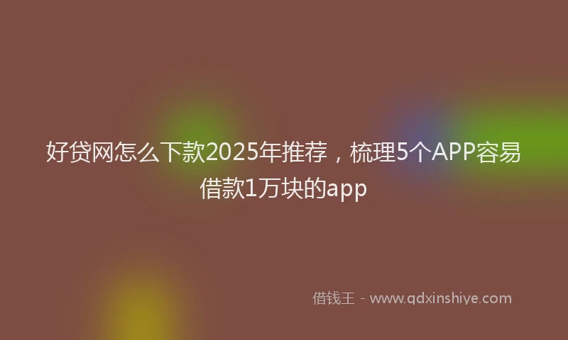 好贷网怎么下款2025年推荐，梳理5个APP容易借款1万块的app