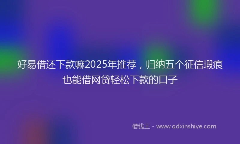 好易借还下款嘛2025年推荐，归纳五个征信瑕疵也能借网贷轻松下款的口子