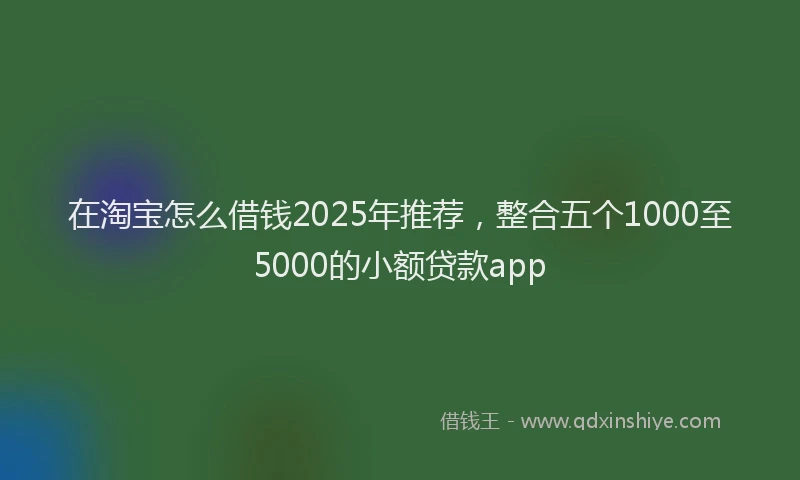 在淘宝怎么借钱2025年推荐，整合五个1000至5000的小额贷款app