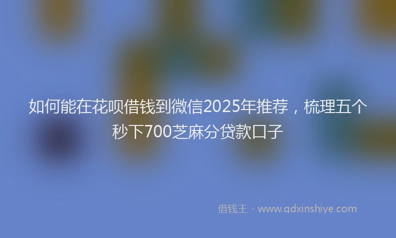 如何能在花呗借钱到微信2025年推荐，梳理五个秒下700芝麻分贷款口子