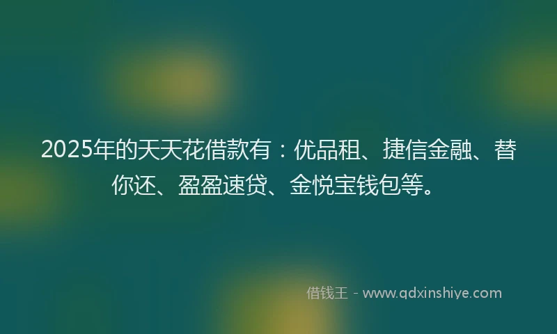 2025年的天天花借款有：优品租、捷信金融、替你还、盈盈速贷、金悦宝钱包等。