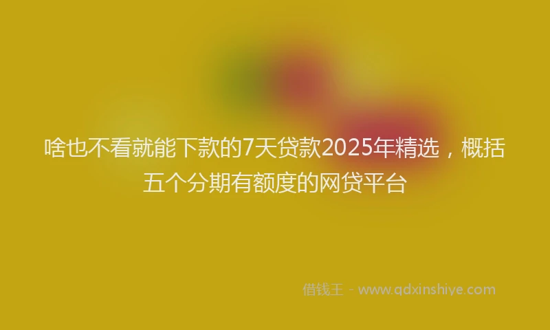 啥也不看就能下款的7天贷款2025年精选，概括五个分期有额度的网贷平台