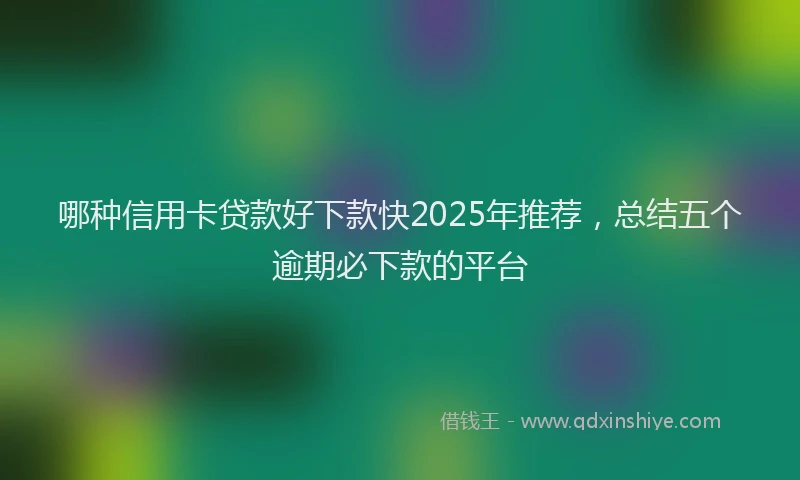 哪种信用卡贷款好下款快2025年推荐，总结五个逾期必下款的平台
