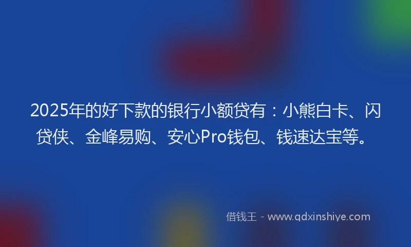 2025年的好下款的银行小额贷有：小熊白卡、闪贷侠、金峰易购、安心Pro钱包、钱速达宝等。