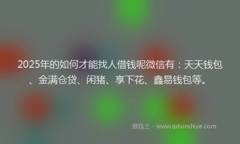 2025年的如何才能找人借钱呢微信有：天天钱包、金满仓贷、闲猪、享下花、鑫易钱包等。