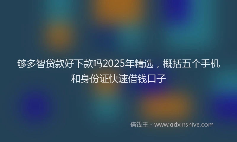 够多智贷款好下款吗2025年精选，概括五个手机和身份证快速借钱口子