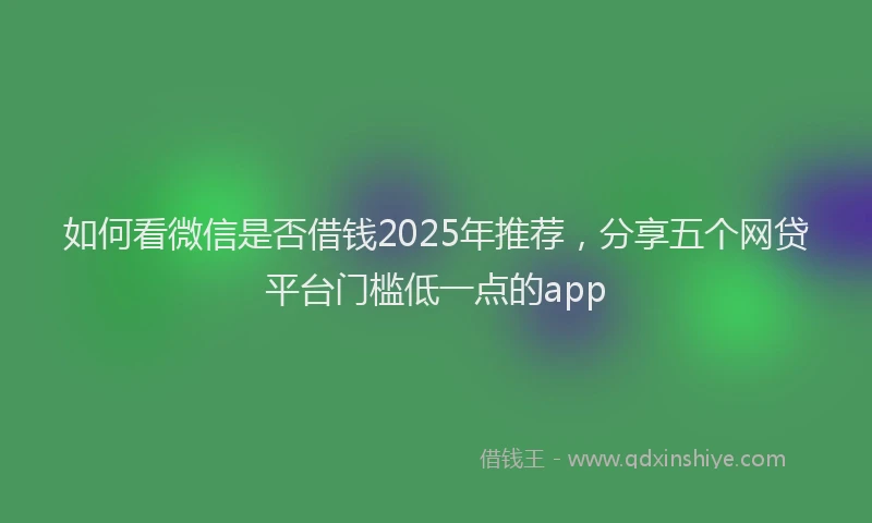 如何看微信是否借钱2025年推荐，分享五个网贷平台门槛低一点的app