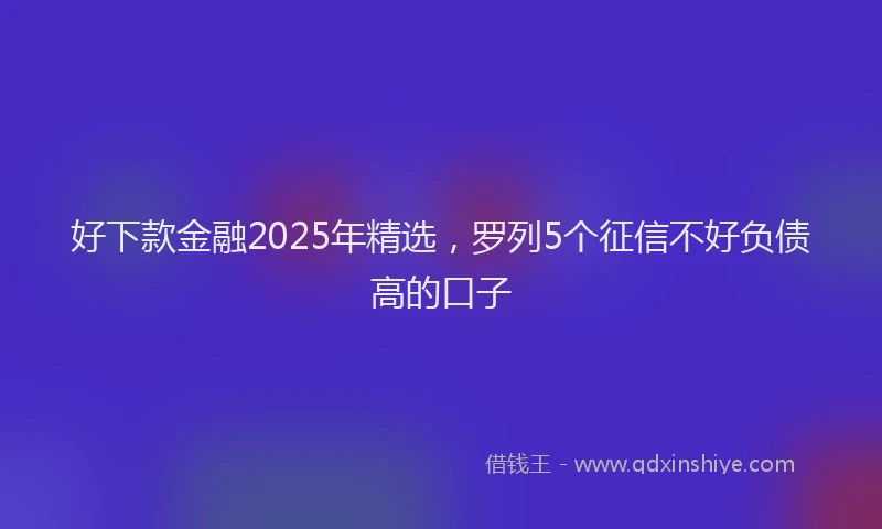 好下款金融2025年精选，罗列5个征信不好负债高的口子