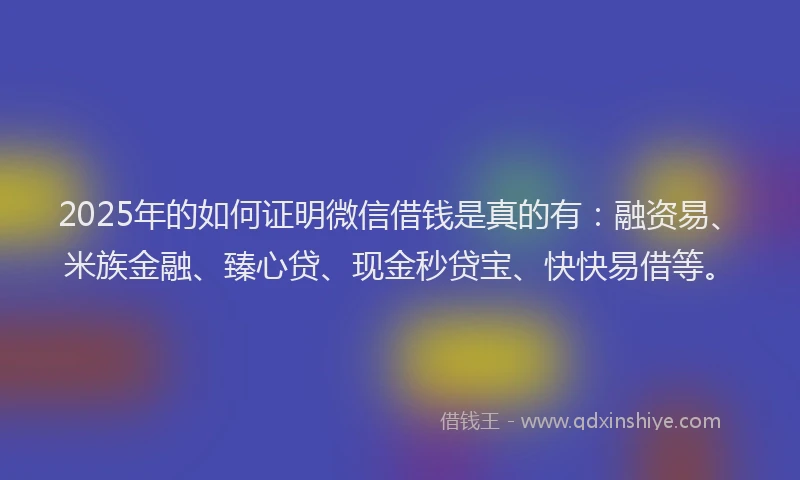 2025年的如何证明微信借钱是真的有：融资易、米族金融、臻心贷、现金秒贷宝、快快易借等。