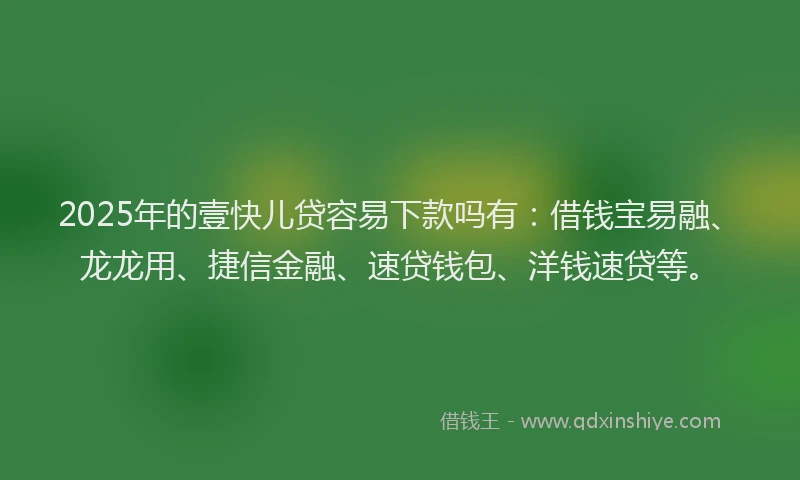 2025年的壹快儿贷容易下款吗有：借钱宝易融、龙龙用、捷信金融、速贷钱包、洋钱速贷等。