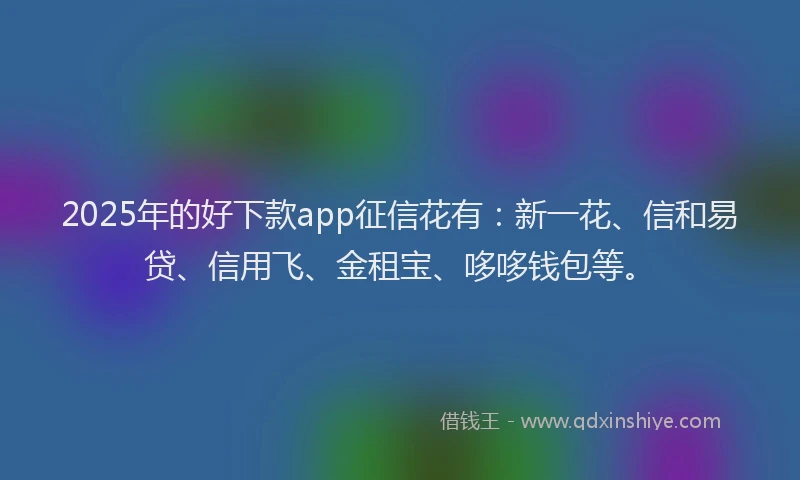 2025年的好下款app征信花有：新一花、信和易贷、信用飞、金租宝、哆哆钱包等。